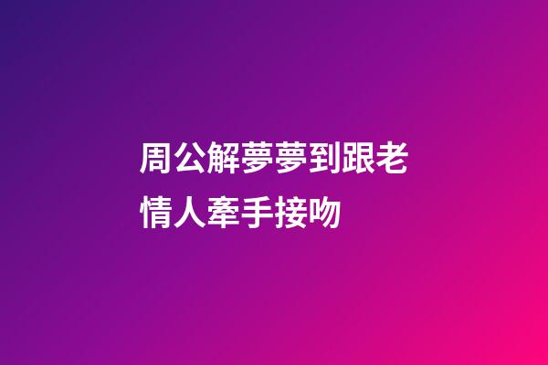 周公解夢夢到跟老情人牽手接吻 (夢到和情人接吻周公解夢)-第1張-觀點-玄機派